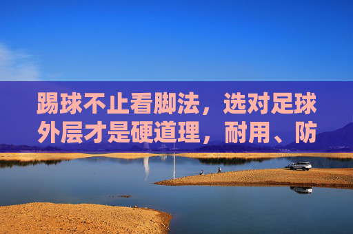 踢球不止看脚法,选对足球外层才是硬道理,耐用、防水与触感的完美平衡