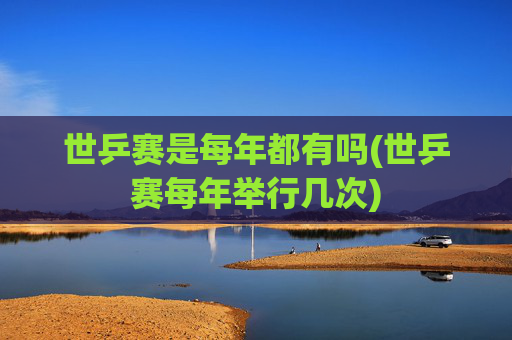 世乒赛是每年都有吗(世乒赛每年举行几次)