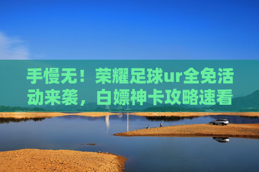 手慢无!荣耀足球ur全免活动来袭,白嫖神卡攻略速看!