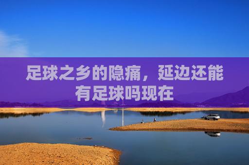 足球之乡的隐痛,延边还能有足球吗现在