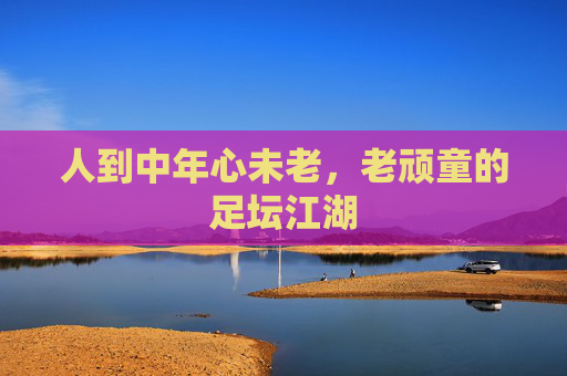 人到中年心未老,老顽童的足坛江湖