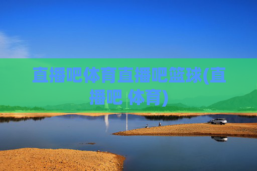 直播吧体育直播吧篮球(直播吧 体育)