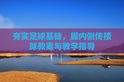 夯实足球基础,脚内侧传接球教案与教学指导