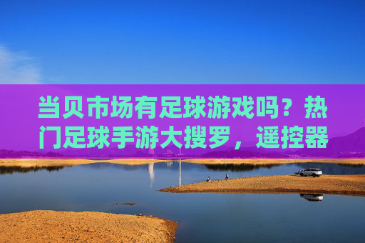 当贝市场有足球游戏吗?热门足球手游大搜罗,遥控器也能踢世界杯!