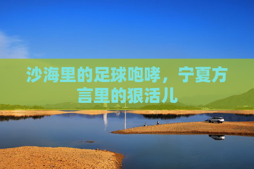 沙海里的足球咆哮,宁夏方言里的狠活儿