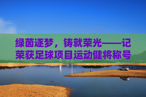 绿茵逐梦,铸就荣光——记荣获足球项目运动健将称号