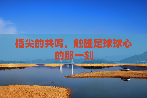 指尖的共鸣,触碰足球球心的那一刻