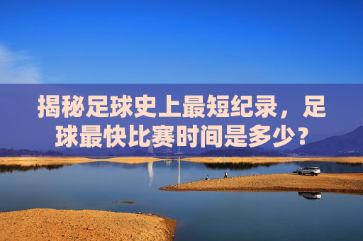 揭秘足球史上最短纪录,足球最快比赛时间是多少?