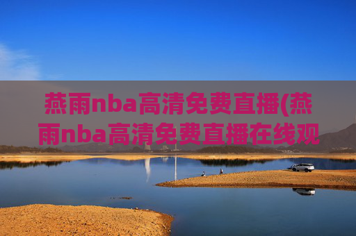 燕雨nba高清免费直播(燕雨nba高清免费直播在线观看)