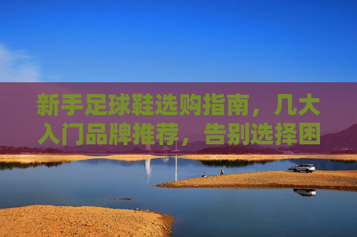 新手足球鞋选购指南,几大入门品牌推荐,告别选择困难症