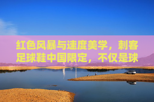 红色风暴与速度美学,刺客足球鞋中国限定,不仅是球鞋,更是荣耀的图腾