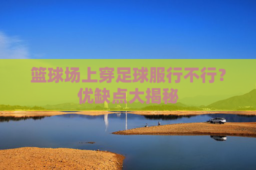 篮球场上穿足球服行不行?优缺点大揭秘