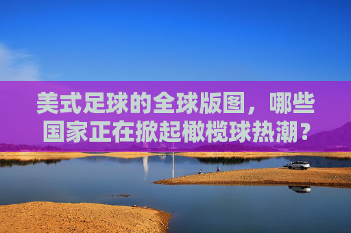 美式足球的全球版图,哪些国家正在掀起橄榄球热潮?