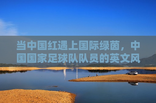 当中国红遇上国际绿茵,中国国家足球队队员的英文风采