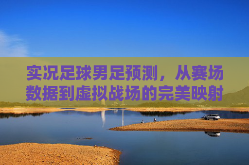实况足球男足预测,从赛场数据到虚拟战场的完美映射