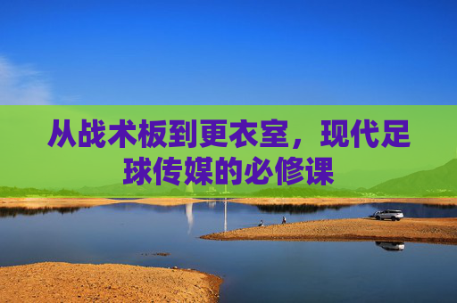 从战术板到更衣室,现代足球传媒的必修课