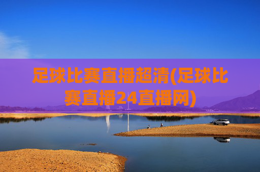 足球比赛直播超清(足球比赛直播24直播网)