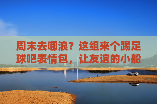 周末去哪浪?这组来个踢足球吧表情包,让友谊的小船变成足球场!