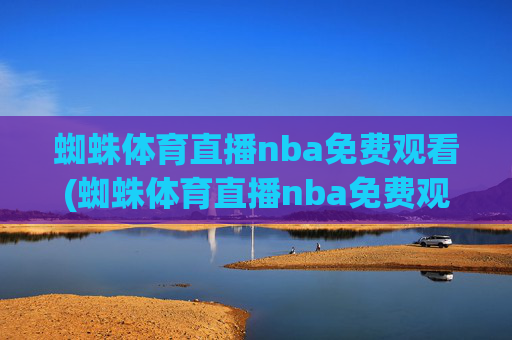 蜘蛛体育直播nba免费观看(蜘蛛体育直播nba免费观看中)