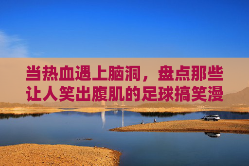 当热血遇上脑洞,盘点那些让人笑出腹肌的足球搞笑漫画