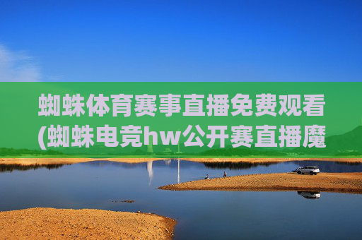 蜘蛛体育赛事直播免费观看(蜘蛛电竞hw公开赛直播魔兽)