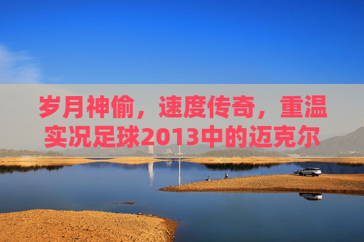 岁月神偷,速度传奇,重温实况足球2013中的迈克尔·欧文