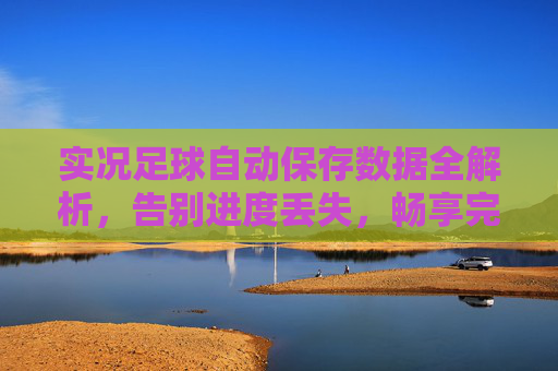 实况足球自动保存数据全解析,告别进度丢失,畅享完美比赛