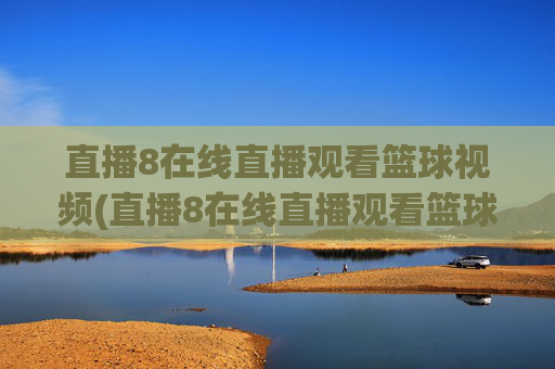 直播8在线直播观看篮球视频(直播8在线直播观看篮球赛直播8)