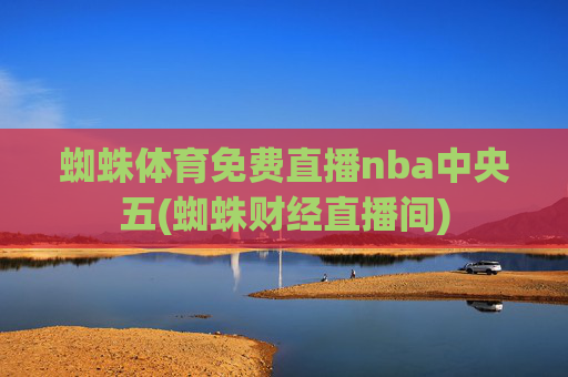 蜘蛛体育免费直播nba中央五(蜘蛛财经直播间)