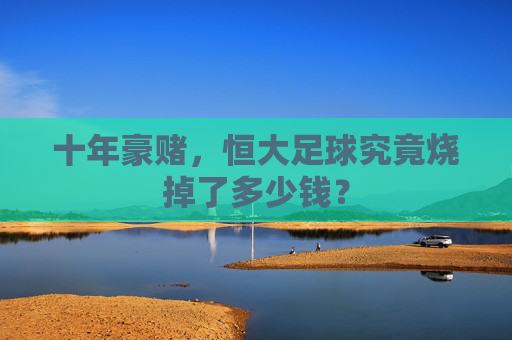 十年豪赌，恒大足球究竟烧掉了多少钱？