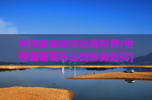 世预赛葡萄牙出线形势(世预赛葡萄牙出线形势如何)