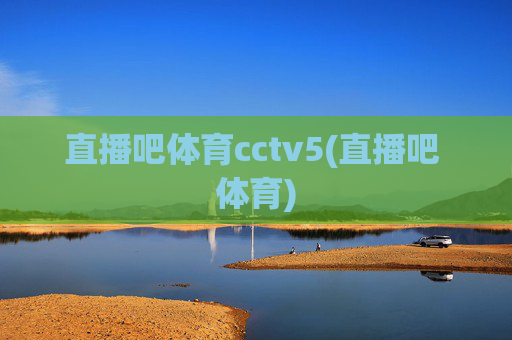 直播吧体育cctv5(直播吧 体育)