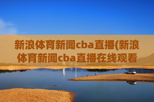新浪体育新闻cba直播(新浪体育新闻cba直播在线观看)