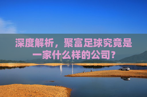 深度解析,聚富足球究竟是一家什么样的公司?