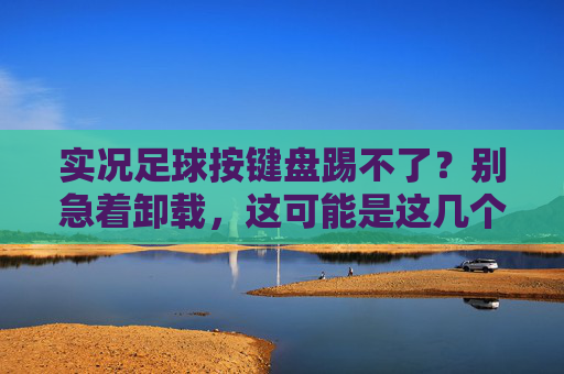 实况足球按键盘踢不了?别急着卸载,这可能是这几个隐形杀手在作祟!