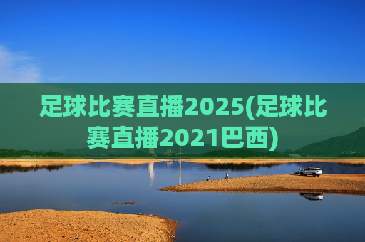 足球比赛直播2025(足球比赛直播2021巴西)