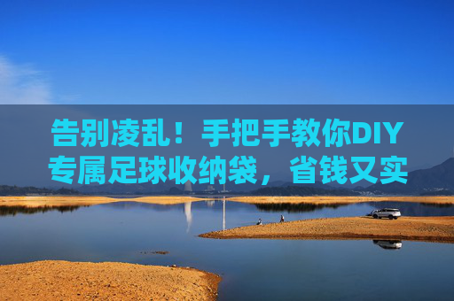 告别凌乱!手把手教你DIY专属足球收纳袋,省钱又实用