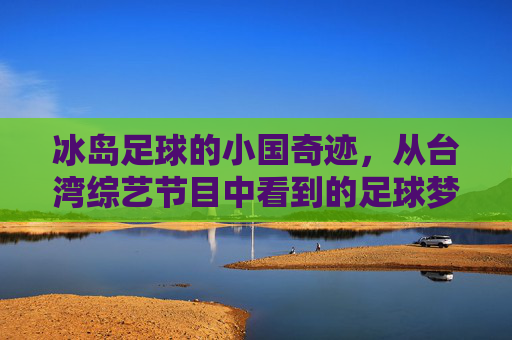 冰岛足球的小国奇迹,从台湾综艺节目中看到的足球梦