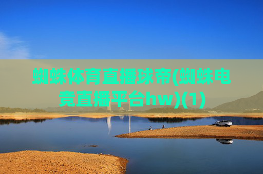 蜘蛛体育直播球帝(蜘蛛电竞直播平台hw)(1)