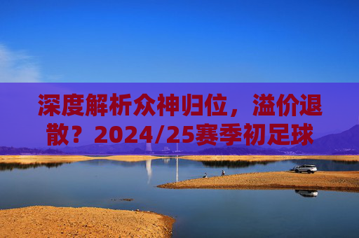深度解析众神归位,溢价退散?2024/25赛季初足球球衣价格表与购买指南