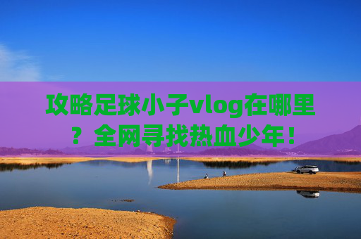攻略足球小子vlog在哪里?全网寻找热血少年!