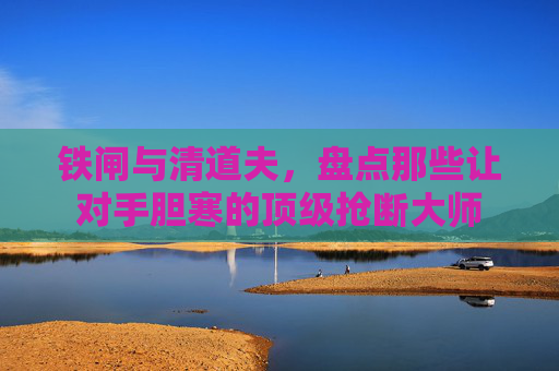 铁闸与清道夫,盘点那些让对手胆寒的顶级抢断大师