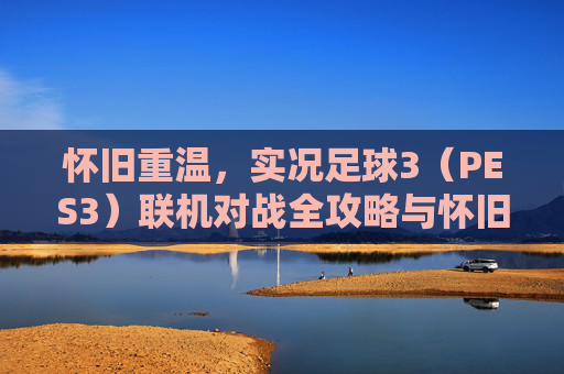 怀旧重温,实况足球3(PES3)联机对战全攻略与怀旧指南