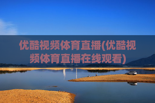 优酷视频体育直播(优酷视频体育直播在线观看)
