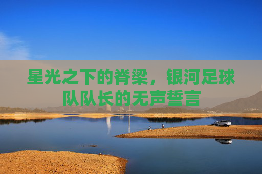 星光之下的脊梁,银河足球队队长的无声誓言