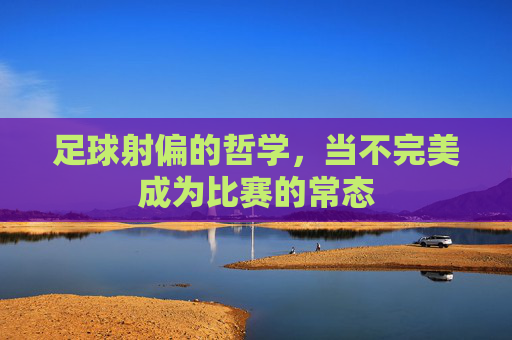 足球射偏的哲学,当不完美成为比赛的常态