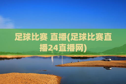 足球比赛 直播(足球比赛直播24直播网)