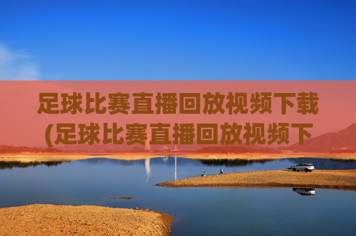足球比赛直播回放视频下载(足球比赛直播回放视频下载安装)