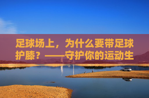 足球场上,为什么要带足球护膝?——守护你的运动生命线