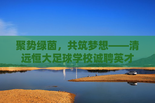 聚势绿茵,共筑梦想——清远恒大足球学校诚聘英才